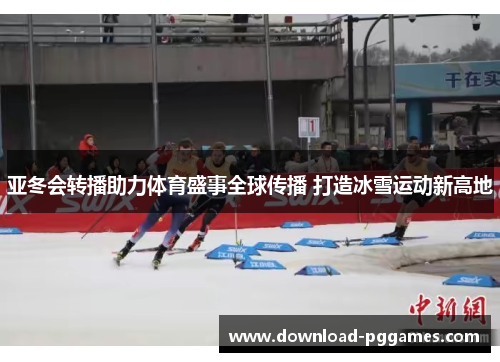 亚冬会转播助力体育盛事全球传播 打造冰雪运动新高地 亚冬会转播助力体育盛事全球传播 打造冰雪运动新高地