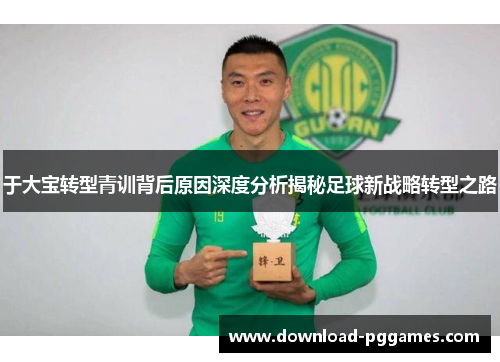 于大宝转型青训背后原因深度分析揭秘足球新战略转型之路 于大宝转型青训背后原因深度分析揭秘足球新战略转型之路