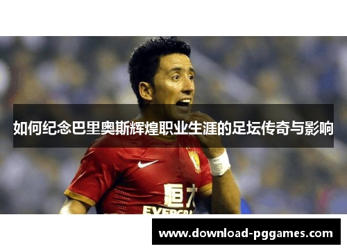 如何纪念巴里奥斯辉煌职业生涯的足坛传奇与影响 如何纪念巴里奥斯辉煌职业生涯的足坛传奇与影响
