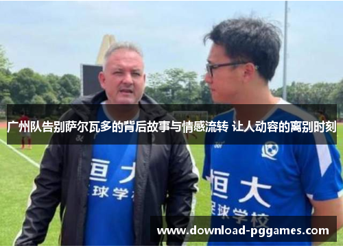 广州队告别萨尔瓦多的背后故事与情感流转 让人动容的离别时刻 广州队告别萨尔瓦多的背后故事与情感流转 让人动容的离别时刻