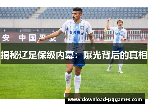 揭秘辽足保级内幕:曝光背后的真相 揭秘辽足保级内幕:曝光背后的真相