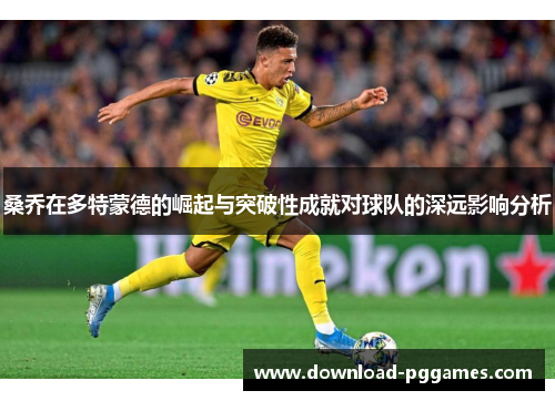 桑乔在多特蒙德的崛起与突破性成就对球队的深远影响分析 桑乔在多特蒙德的崛起与突破性成就对球队的深远影响分析