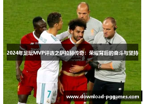 2024年足坛MVP评选之萨拉赫传奇:荣耀背后的奋斗与坚持 2024年足坛MVP评选之萨拉赫传奇:荣耀背后的奋斗与坚持