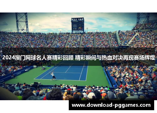 2024澳门网球名人赛精彩回顾 精彩瞬间与热血对决再现赛场辉煌 2024澳门网球名人赛精彩回顾 精彩瞬间与热血对决再现赛场辉煌