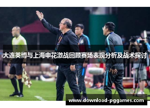 大连英博与上海申花激战回顾赛场表现分析及战术探讨 大连英博与上海申花激战回顾赛场表现分析及战术探讨