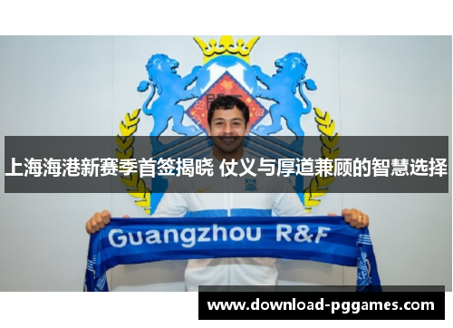 上海海港新赛季首签揭晓 仗义与厚道兼顾的智慧选择 上海海港新赛季首签揭晓 仗义与厚道兼顾的智慧选择
