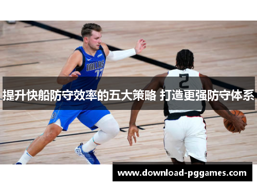 提升快船防守效率的五大策略 打造更强防守体系 提升快船防守效率的五大策略 打造更强防守体系