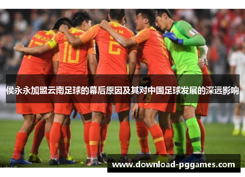 侯永永加盟云南足球的幕后原因及其对中国足球发展的深远影响 侯永永加盟云南足球的幕后原因及其对中国足球发展的深远影响