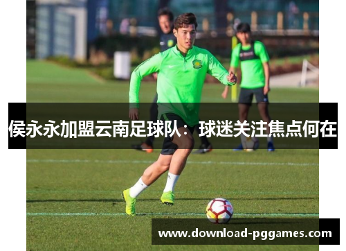 侯永永加盟云南足球队:球迷关注焦点何在 侯永永加盟云南足球队:球迷关注焦点何在