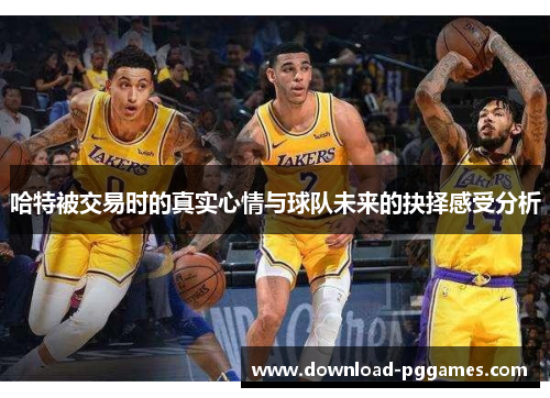 哈特被交易时的真实心情与球队未来的抉择感受分析 哈特被交易时的真实心情与球队未来的抉择感受分析