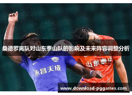 桑德罗离队对山东泰山队的影响及未来阵容调整分析 桑德罗离队对山东泰山队的影响及未来阵容调整分析