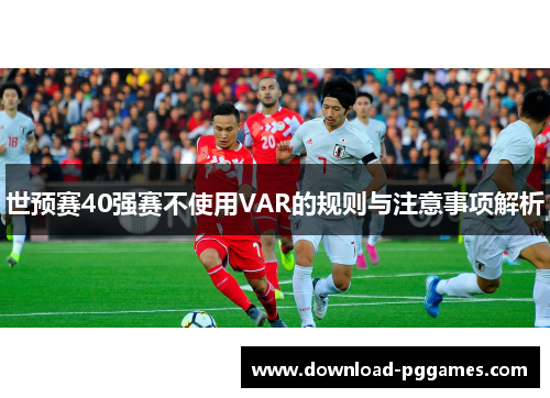 世预赛40强赛不使用VAR的规则与注意事项解析 世预赛40强赛不使用VAR的规则与注意事项解析