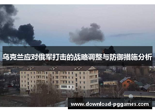 乌克兰应对俄军打击的战略调整与防御措施分析 乌克兰应对俄军打击的战略调整与防御措施分析
