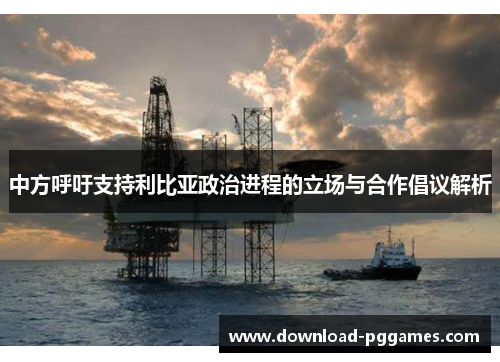 中方呼吁支持利比亚政治进程的立场与合作倡议解析 中方呼吁支持利比亚政治进程的立场与合作倡议解析