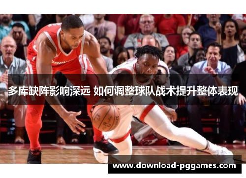 多库缺阵影响深远 如何调整球队战术提升整体表现 多库缺阵影响深远 如何调整球队战术提升整体表现