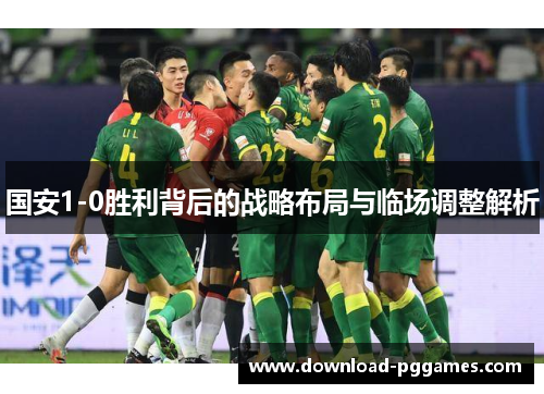 国安1-0胜利背后的战略布局与临场调整解析 国安1-0胜利背后的战略布局与临场调整解析
