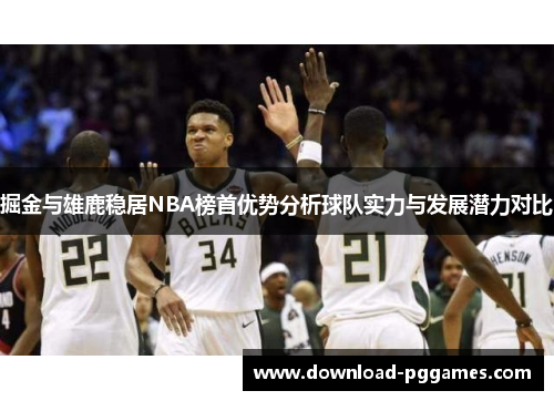 掘金与雄鹿稳居NBA榜首优势分析球队实力与发展潜力对比 掘金与雄鹿稳居NBA榜首优势分析球队实力与发展潜力对比