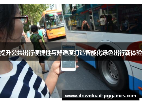提升公共出行便捷性与舒适度打造智能化绿色出行新体验 提升公共出行便捷性与舒适度打造智能化绿色出行新体验