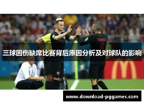 三球因伤缺席比赛背后原因分析及对球队的影响 三球因伤缺席比赛背后原因分析及对球队的影响