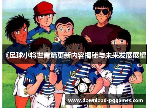 《足球小将世青篇更新内容揭秘与未来发展展望》 《足球小将世青篇更新内容揭秘与未来发展展望》