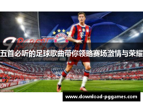五首必听的足球歌曲带你领略赛场激情与荣耀 五首必听的足球歌曲带你领略赛场激情与荣耀