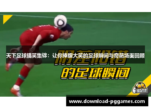 天下足球搞笑集锦:让你捧腹大笑的足球瞬间与奇葩场面回顾 天下足球搞笑集锦:让你捧腹大笑的足球瞬间与奇葩场面回顾