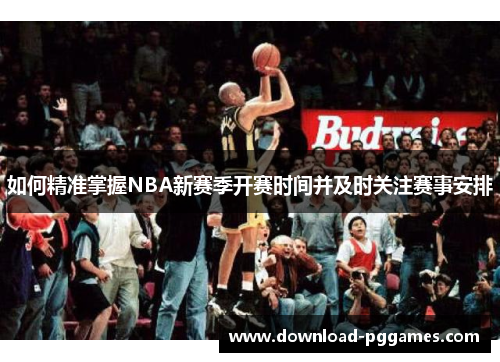 如何精准掌握NBA新赛季开赛时间并及时关注赛事安排 如何精准掌握NBA新赛季开赛时间并及时关注赛事安排