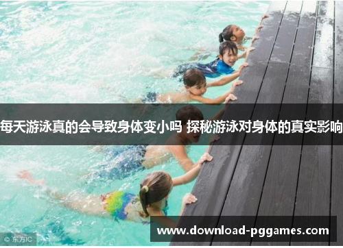 每天游泳真的会导致身体变小吗 探秘游泳对身体的真实影响 每天游泳真的会导致身体变小吗 探秘游泳对身体的真实影响