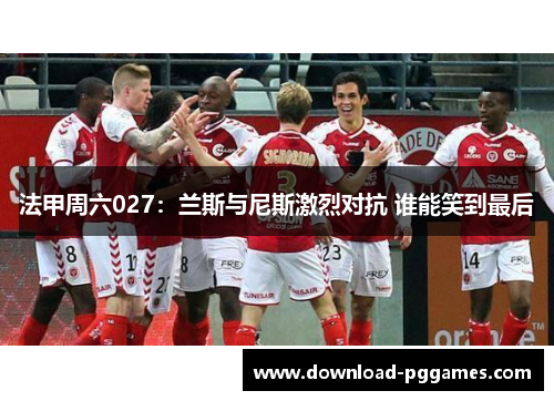 法甲周六027:兰斯与尼斯激烈对抗 谁能笑到最后 法甲周六027:兰斯与尼斯激烈对抗 谁能笑到最后