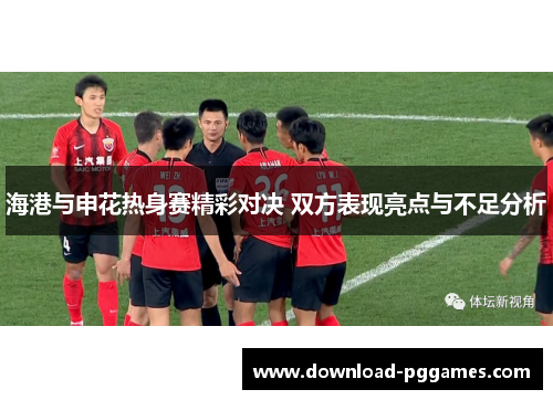 海港与申花热身赛精彩对决 双方表现亮点与不足分析 海港与申花热身赛精彩对决 双方表现亮点与不足分析