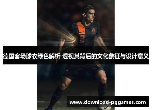 德国客场球衣绿色解析 透视其背后的文化象征与设计意义 德国客场球衣绿色解析 透视其背后的文化象征与设计意义