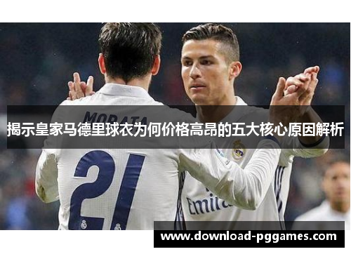揭示皇家马德里球衣为何价格高昂的五大核心原因解析 揭示皇家马德里球衣为何价格高昂的五大核心原因解析