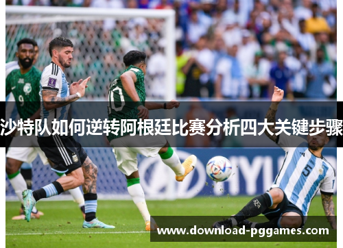 沙特队如何逆转阿根廷比赛分析四大关键步骤