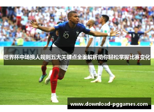 世界杯中场换人规则五大关键点全面解析助你轻松掌握比赛变化 世界杯中场换人规则五大关键点全面解析助你轻松掌握比赛变化