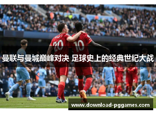 曼联与曼城巅峰对决 足球史上的经典世纪大战 曼联与曼城巅峰对决 足球史上的经典世纪大战