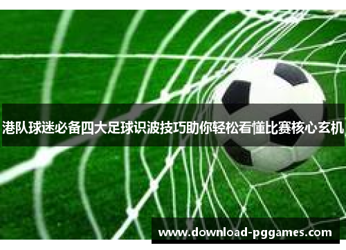 港队球迷必备四大足球识波技巧助你轻松看懂比赛核心玄机 港队球迷必备四大足球识波技巧助你轻松看懂比赛核心玄机