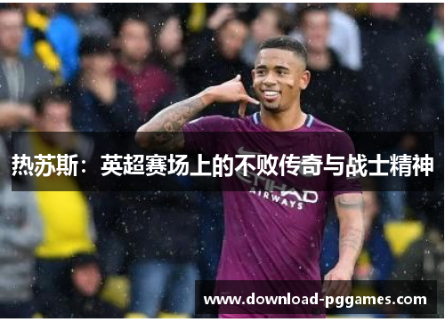 热苏斯：英超赛场上的不败传奇与战士精神