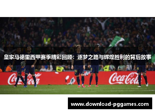 皇家马德里西甲赛季精彩回顾:逐梦之路与辉煌胜利的背后故事 皇家马德里西甲赛季精彩回顾:逐梦之路与辉煌胜利的背后故事