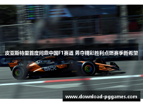 皮亚斯特里首度问鼎中国F1赛道 勇夺精彩胜利点燃赛季新希望 皮亚斯特里首度问鼎中国F1赛道 勇夺精彩胜利点燃赛季新希望