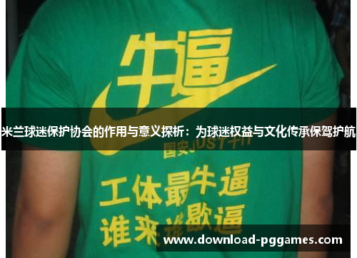 米兰球迷保护协会的作用与意义探析:为球迷权益与文化传承保驾护航 米兰球迷保护协会的作用与意义探析:为球迷权益与文化传承保驾护航