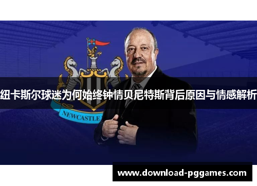 纽卡斯尔球迷为何始终钟情贝尼特斯背后原因与情感解析 纽卡斯尔球迷为何始终钟情贝尼特斯背后原因与情感解析