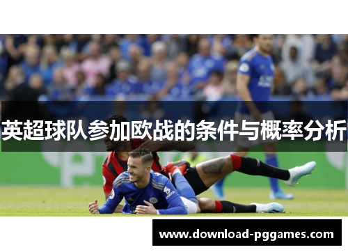 英超球队参加欧战的条件与概率分析 英超球队参加欧战的条件与概率分析