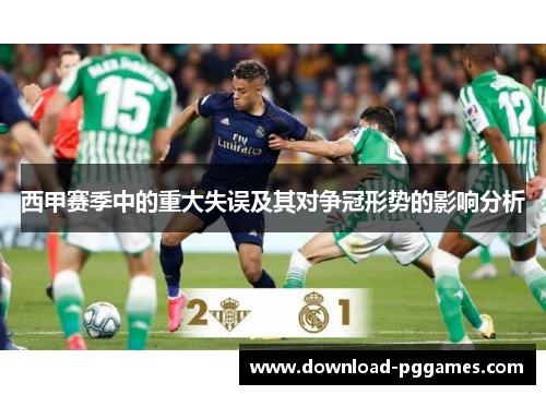 西甲赛季中的重大失误及其对争冠形势的影响分析 西甲赛季中的重大失误及其对争冠形势的影响分析