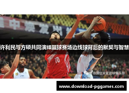 许利民与方硕共同演绎篮球赛场边线球背后的默契与智慧