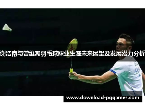 谢浩南与曾维瀚羽毛球职业生涯未来展望及发展潜力分析