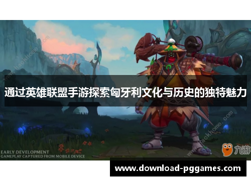 通过英雄联盟手游探索匈牙利文化与历史的独特魅力