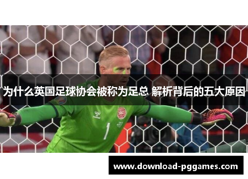 为什么英国足球协会被称为足总 解析背后的五大原因