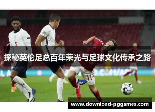 探秘英伦足总百年荣光与足球文化传承之路