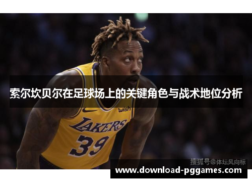 索尔坎贝尔在足球场上的关键角色与战术地位分析 索尔坎贝尔在足球场上的关键角色与战术地位分析