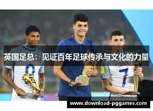 英国足总:见证百年足球传承与文化的力量 英国足总:见证百年足球传承与文化的力量